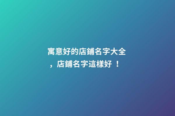 寓意好的店鋪名字大全，店鋪名字這樣好！